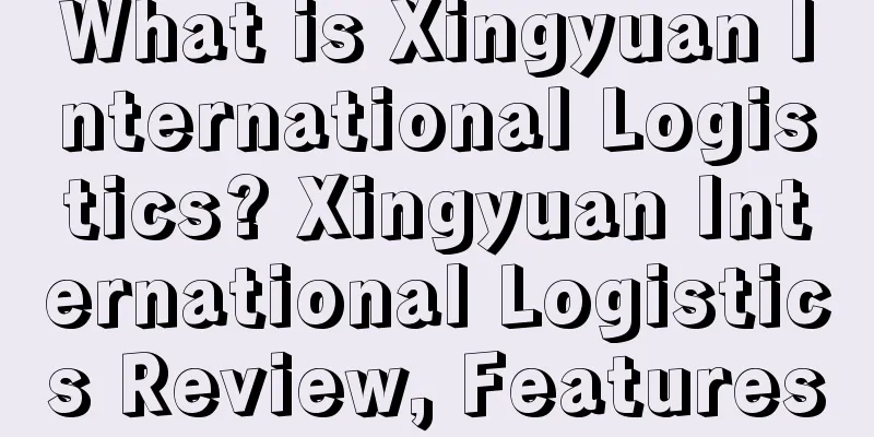 What is Xingyuan International Logistics? Xingyuan International Logistics Review, Features