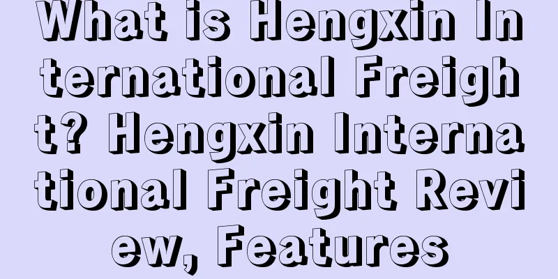 What is Hengxin International Freight? Hengxin International Freight Review, Features