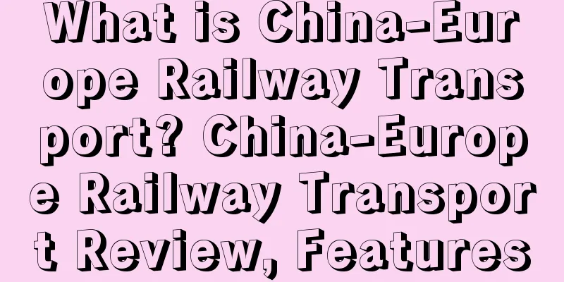 What is China-Europe Railway Transport? China-Europe Railway Transport Review, Features