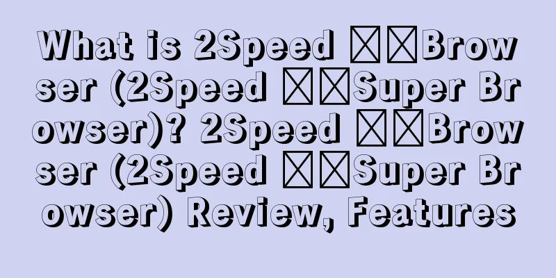 What is 2Speed ​​Browser (2Speed ​​Super Browser)? 2Speed ​​Browser (2Speed ​​Super Browser) Review, Features