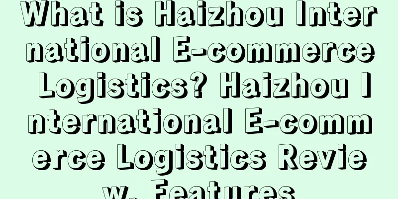 What is Haizhou International E-commerce Logistics? Haizhou International E-commerce Logistics Review, Features