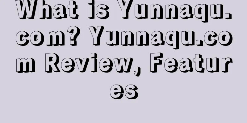 What is Yunnaqu.com? Yunnaqu.com Review, Features