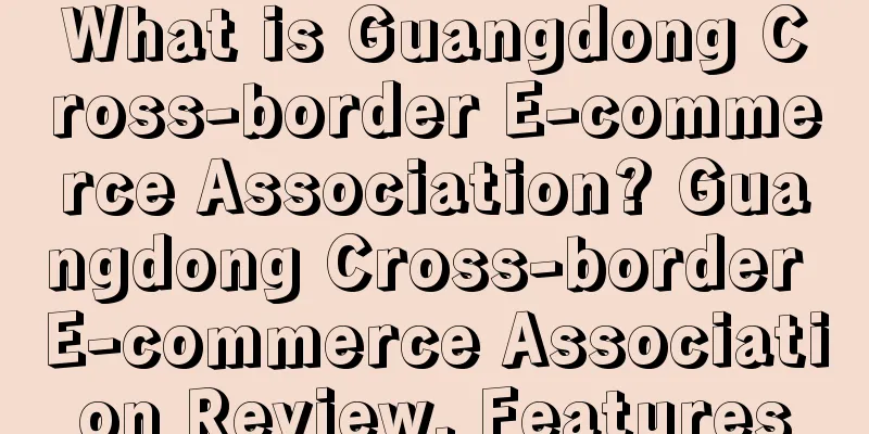 What is Guangdong Cross-border E-commerce Association? Guangdong Cross-border E-commerce Association Review, Features