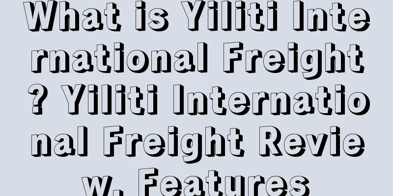 What is Yiliti International Freight? Yiliti International Freight Review, Features