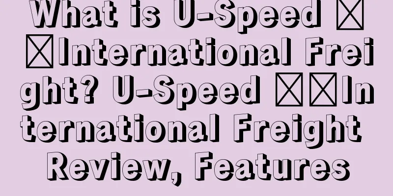 What is U-Speed ​​International Freight? U-Speed ​​International Freight Review, Features