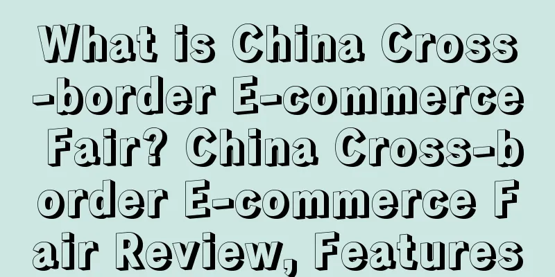 What is China Cross-border E-commerce Fair? China Cross-border E-commerce Fair Review, Features