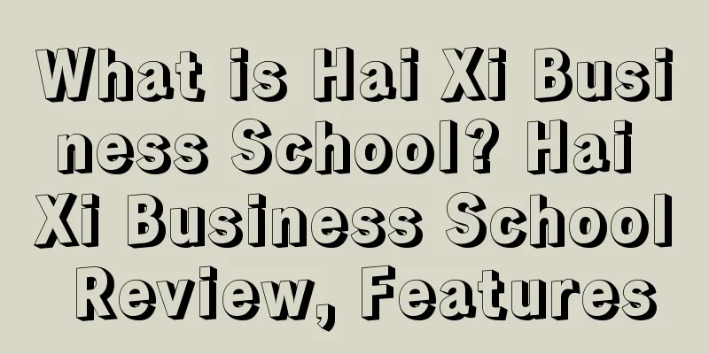 What is Hai Xi Business School? Hai Xi Business School Review, Features