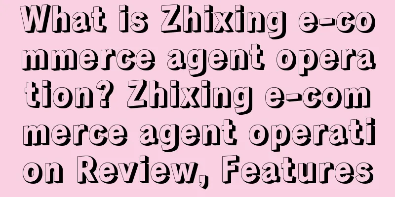 What is Zhixing e-commerce agent operation? Zhixing e-commerce agent operation Review, Features
