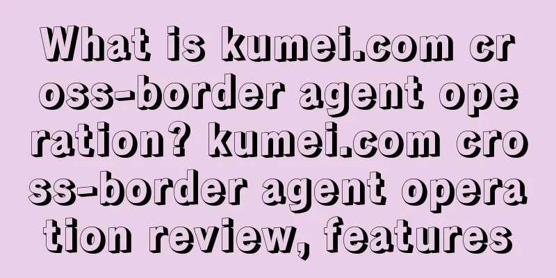 What is kumei.com cross-border agent operation? kumei.com cross-border agent operation review, features