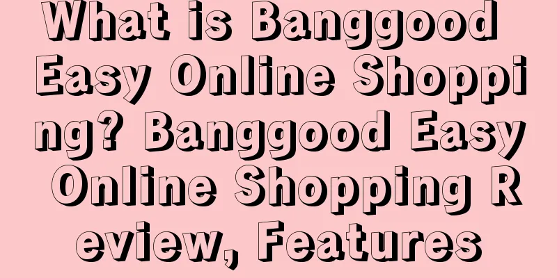 What is Banggood Easy Online Shopping? Banggood Easy Online Shopping Review, Features
