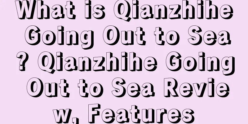 What is Qianzhihe Going Out to Sea? Qianzhihe Going Out to Sea Review, Features