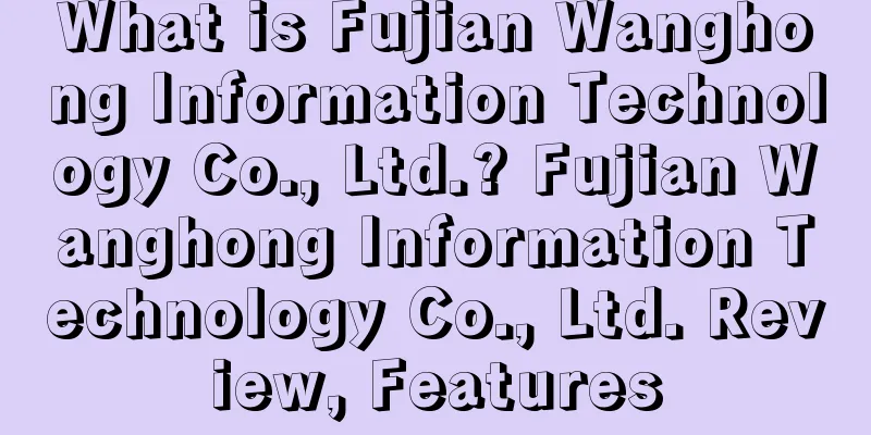 What is Fujian Wanghong Information Technology Co., Ltd.? Fujian Wanghong Information Technology Co., Ltd. Review, Features