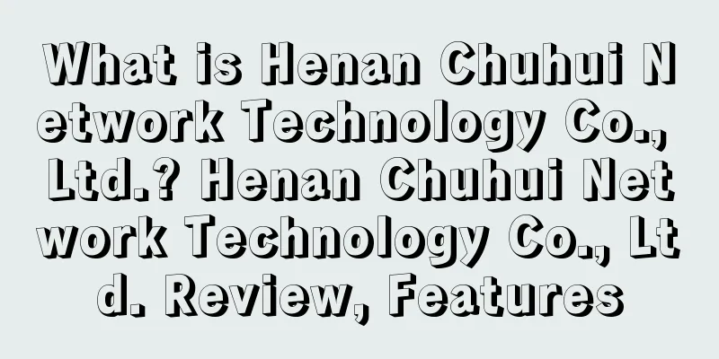 What is Henan Chuhui Network Technology Co., Ltd.? Henan Chuhui Network Technology Co., Ltd. Review, Features
