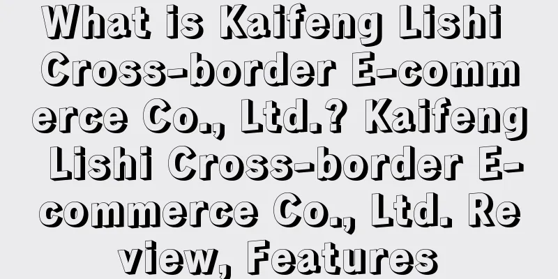 What is Kaifeng Lishi Cross-border E-commerce Co., Ltd.? Kaifeng Lishi Cross-border E-commerce Co., Ltd. Review, Features