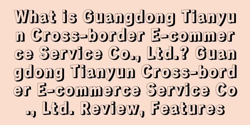 What is Guangdong Tianyun Cross-border E-commerce Service Co., Ltd.? Guangdong Tianyun Cross-border E-commerce Service Co., Ltd. Review, Features