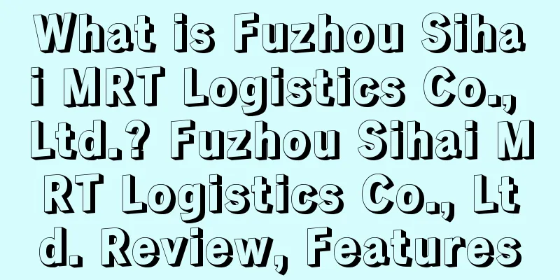 What is Fuzhou Sihai MRT Logistics Co., Ltd.? Fuzhou Sihai MRT Logistics Co., Ltd. Review, Features