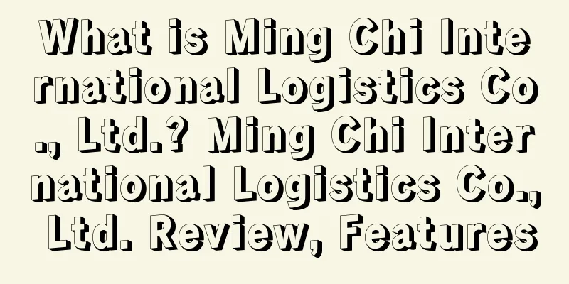 What is Ming Chi International Logistics Co., Ltd.? Ming Chi International Logistics Co., Ltd. Review, Features