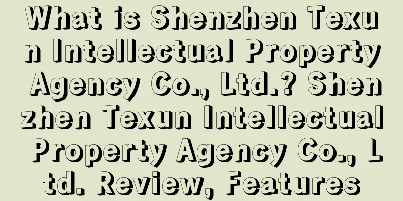 What is Shenzhen Texun Intellectual Property Agency Co., Ltd.? Shenzhen Texun Intellectual Property Agency Co., Ltd. Review, Features