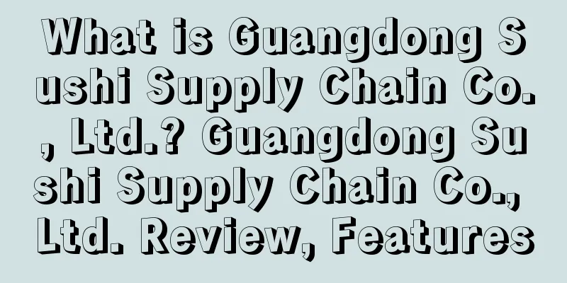 What is Guangdong Sushi Supply Chain Co., Ltd.? Guangdong Sushi Supply Chain Co., Ltd. Review, Features