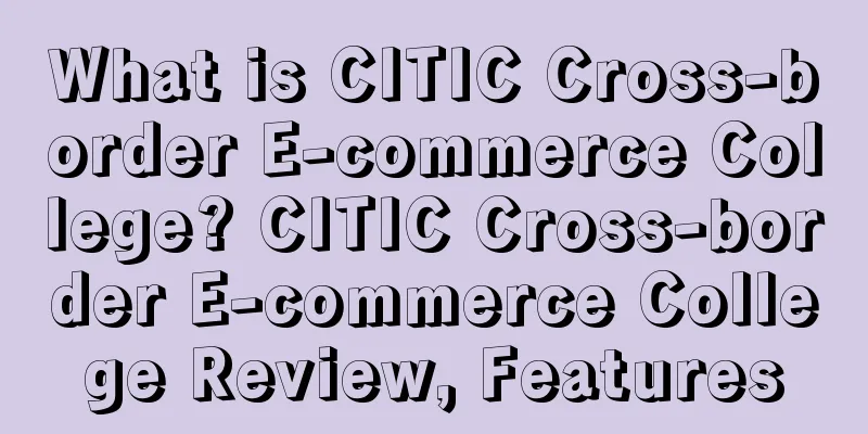 What is CITIC Cross-border E-commerce College? CITIC Cross-border E-commerce College Review, Features