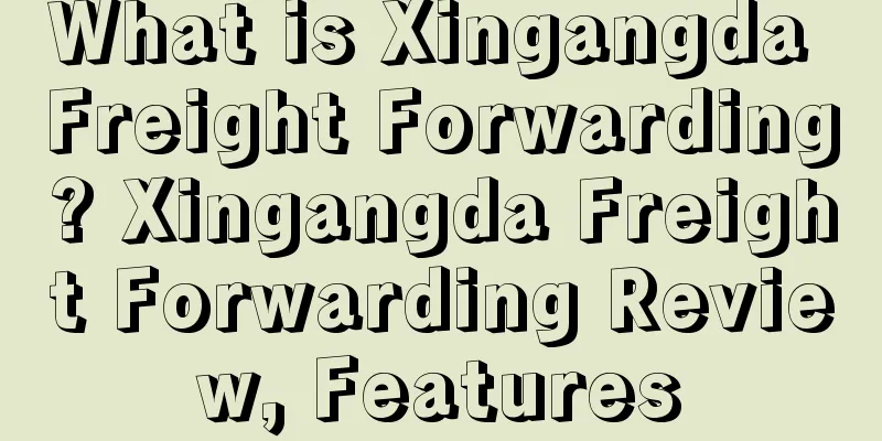 What is Xingangda Freight Forwarding? Xingangda Freight Forwarding Review, Features