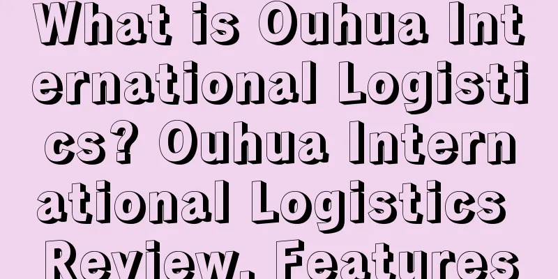 What is Ouhua International Logistics? Ouhua International Logistics Review, Features