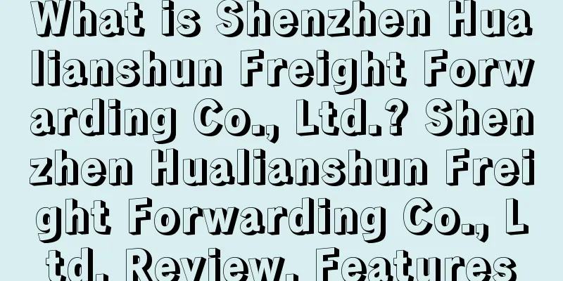 What is Shenzhen Hualianshun Freight Forwarding Co., Ltd.? Shenzhen Hualianshun Freight Forwarding Co., Ltd. Review, Features