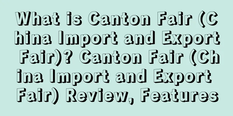 What is Canton Fair (China Import and Export Fair)? Canton Fair (China Import and Export Fair) Review, Features