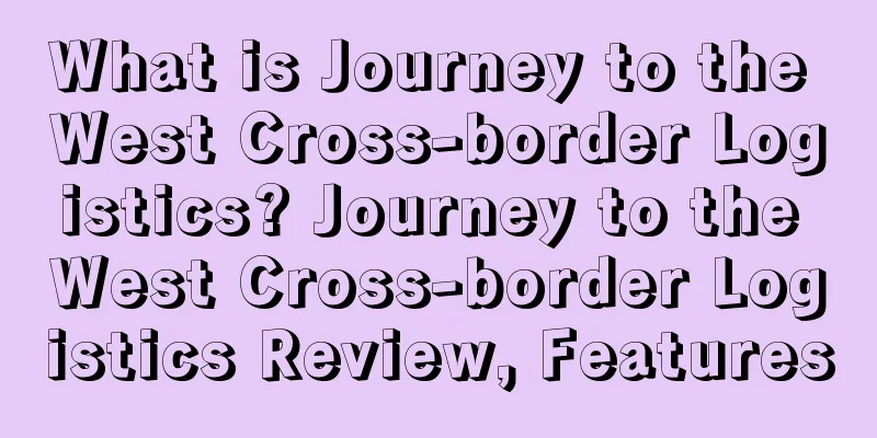 What is Journey to the West Cross-border Logistics? Journey to the West Cross-border Logistics Review, Features