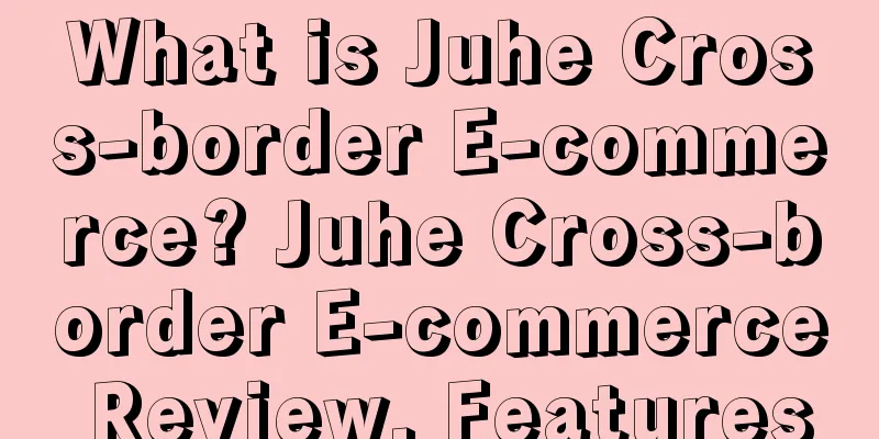 What is Juhe Cross-border E-commerce? Juhe Cross-border E-commerce Review, Features