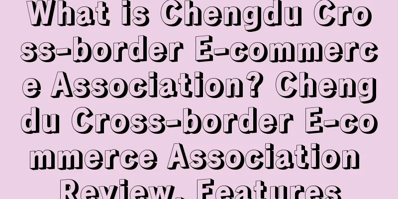 What is Chengdu Cross-border E-commerce Association? Chengdu Cross-border E-commerce Association Review, Features