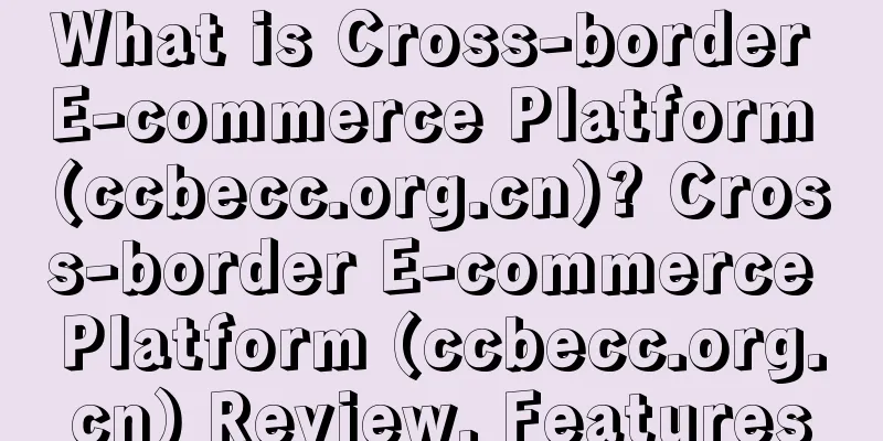 What is Cross-border E-commerce Platform (ccbecc.org.cn)? Cross-border E-commerce Platform (ccbecc.org.cn) Review, Features
