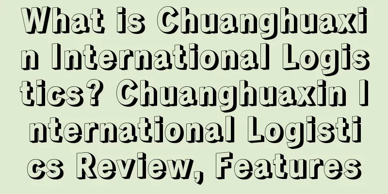 What is Chuanghuaxin International Logistics? Chuanghuaxin International Logistics Review, Features