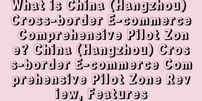 What is China (Hangzhou) Cross-border E-commerce Comprehensive Pilot Zone? China (Hangzhou) Cross-border E-commerce Comprehensive Pilot Zone Review, Features