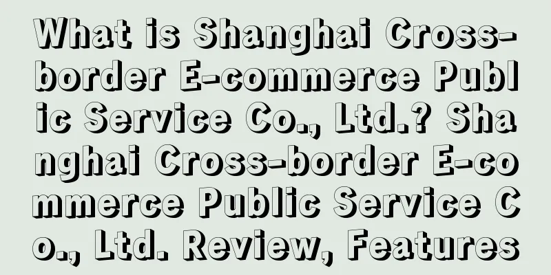 What is Shanghai Cross-border E-commerce Public Service Co., Ltd.? Shanghai Cross-border E-commerce Public Service Co., Ltd. Review, Features