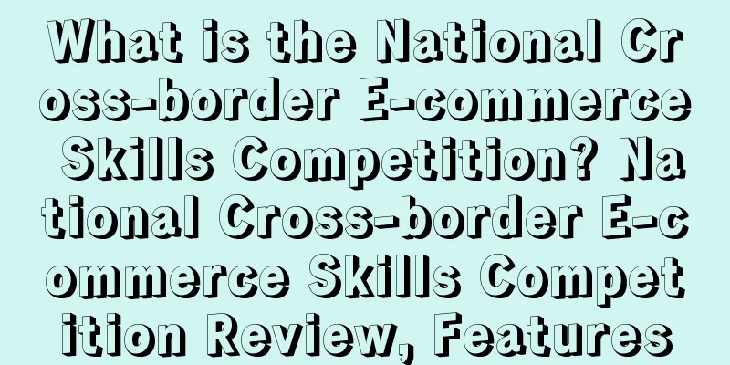 What is the National Cross-border E-commerce Skills Competition? National Cross-border E-commerce Skills Competition Review, Features