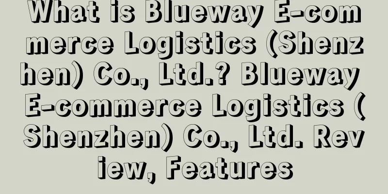 What is Blueway E-commerce Logistics (Shenzhen) Co., Ltd.? Blueway E-commerce Logistics (Shenzhen) Co., Ltd. Review, Features