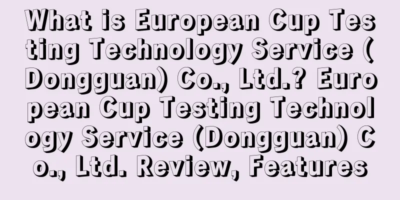 What is European Cup Testing Technology Service (Dongguan) Co., Ltd.? European Cup Testing Technology Service (Dongguan) Co., Ltd. Review, Features