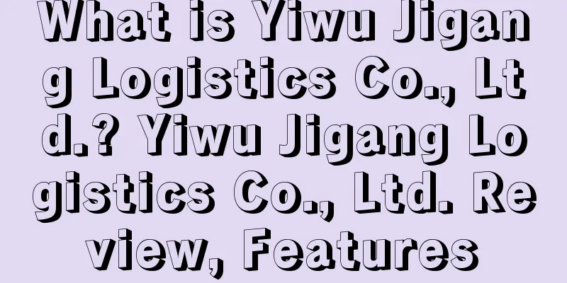 What is Yiwu Jigang Logistics Co., Ltd.? Yiwu Jigang Logistics Co., Ltd. Review, Features