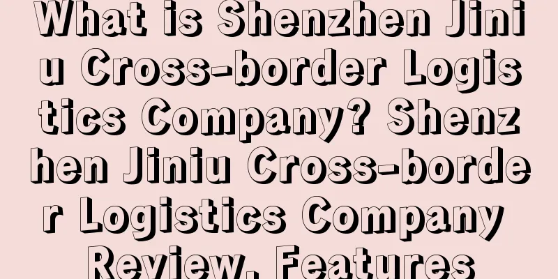 What is Shenzhen Jiniu Cross-border Logistics Company? Shenzhen Jiniu Cross-border Logistics Company Review, Features