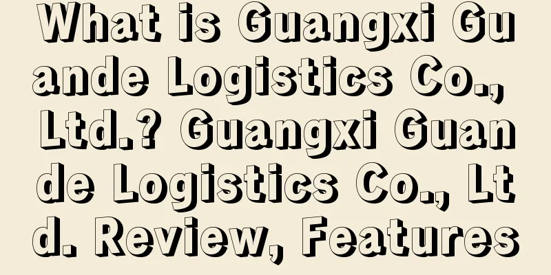 What is Guangxi Guande Logistics Co., Ltd.? Guangxi Guande Logistics Co., Ltd. Review, Features