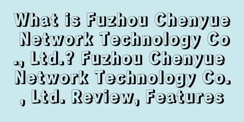 What is Fuzhou Chenyue Network Technology Co., Ltd.? Fuzhou Chenyue Network Technology Co., Ltd. Review, Features