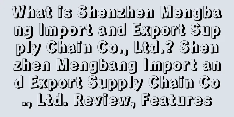 What is Shenzhen Mengbang Import and Export Supply Chain Co., Ltd.? Shenzhen Mengbang Import and Export Supply Chain Co., Ltd. Review, Features