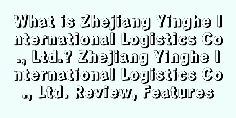 What is Zhejiang Yinghe International Logistics Co., Ltd.? Zhejiang Yinghe International Logistics Co., Ltd. Review, Features