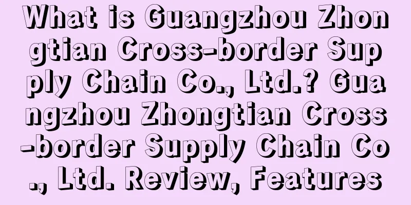 What is Guangzhou Zhongtian Cross-border Supply Chain Co., Ltd.? Guangzhou Zhongtian Cross-border Supply Chain Co., Ltd. Review, Features