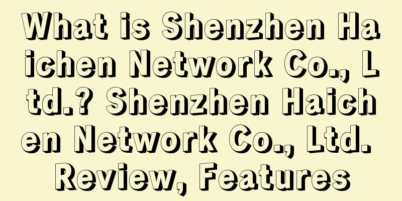 What is Shenzhen Haichen Network Co., Ltd.? Shenzhen Haichen Network Co., Ltd. Review, Features
