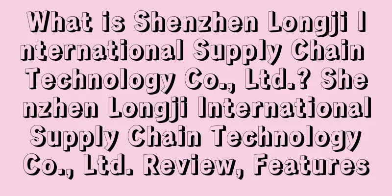 What is Shenzhen Longji International Supply Chain Technology Co., Ltd.? Shenzhen Longji International Supply Chain Technology Co., Ltd. Review, Features