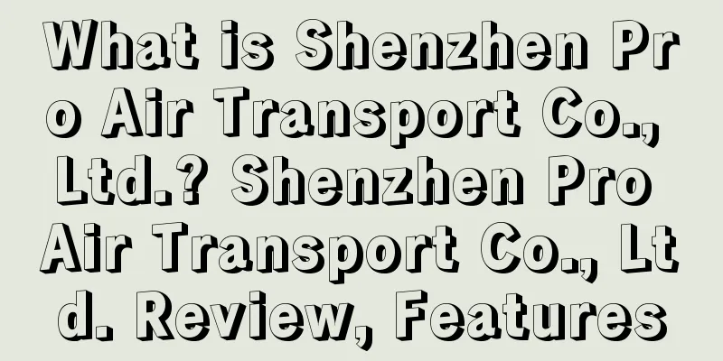What is Shenzhen Pro Air Transport Co., Ltd.? Shenzhen Pro Air Transport Co., Ltd. Review, Features