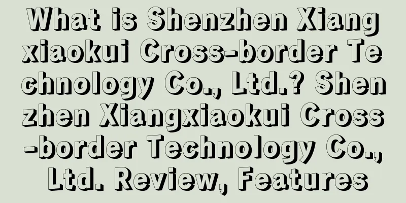 What is Shenzhen Xiangxiaokui Cross-border Technology Co., Ltd.? Shenzhen Xiangxiaokui Cross-border Technology Co., Ltd. Review, Features