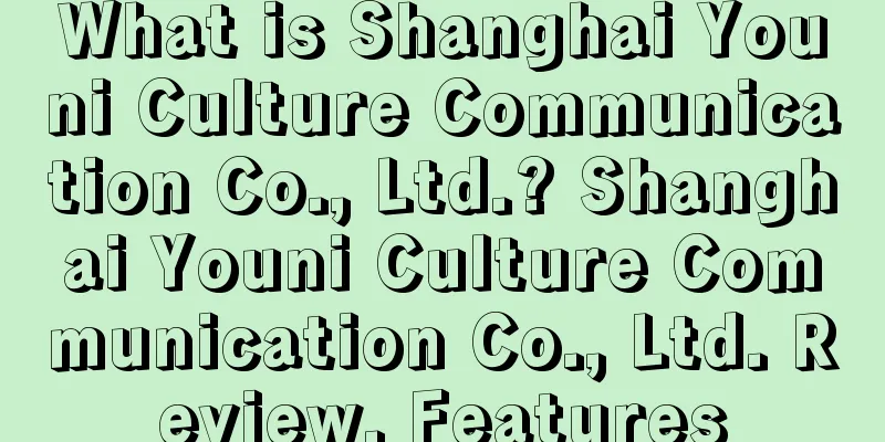 What is Shanghai Youni Culture Communication Co., Ltd.? Shanghai Youni Culture Communication Co., Ltd. Review, Features